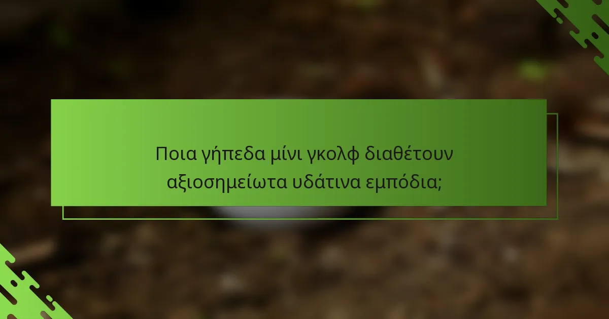 Ποια γήπεδα μίνι γκολφ διαθέτουν αξιοσημείωτα υδάτινα εμπόδια;