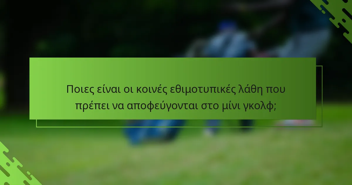 Ποιες είναι οι κοινές εθιμοτυπικές λάθη που πρέπει να αποφεύγονται στο μίνι γκολφ;