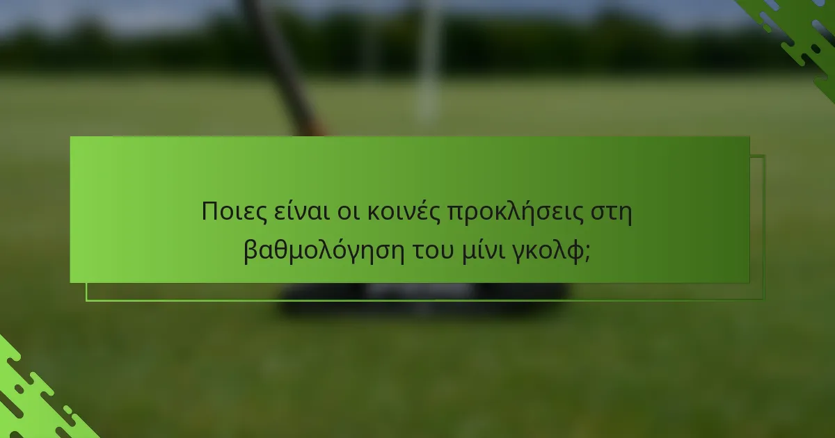 Ποιες είναι οι κοινές προκλήσεις στη βαθμολόγηση του μίνι γκολφ;