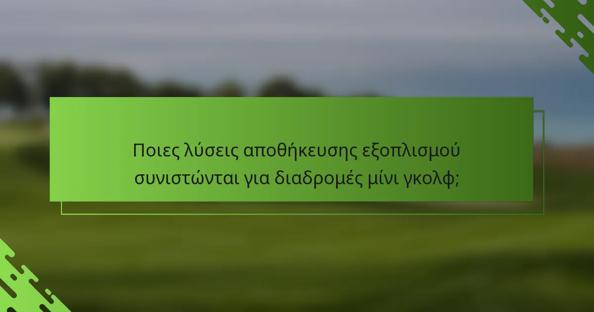 Ποιες λύσεις αποθήκευσης εξοπλισμού συνιστώνται για διαδρομές μίνι γκολφ;