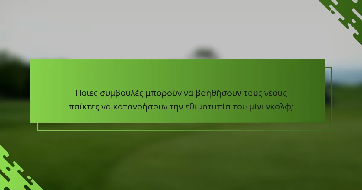Ποιες συμβουλές μπορούν να βοηθήσουν τους νέους παίκτες να κατανοήσουν την εθιμοτυπία του μίνι γκολφ;
